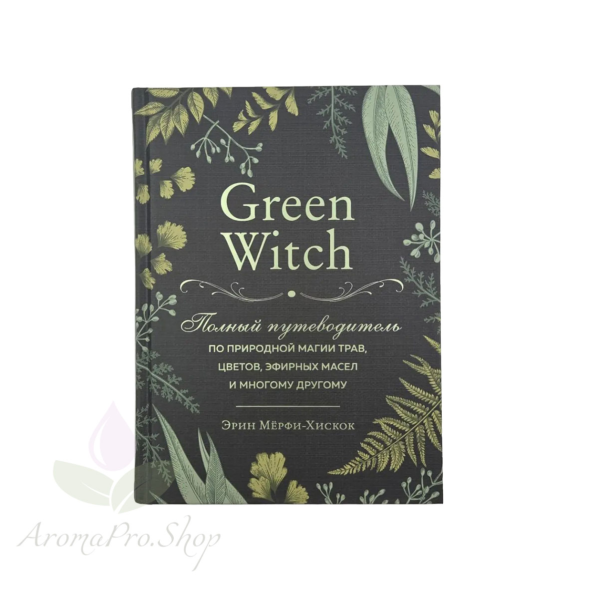 Книга Green Witch. Полный путеводитель по природной магии трав, цветов, эфирных масел. АромаПро